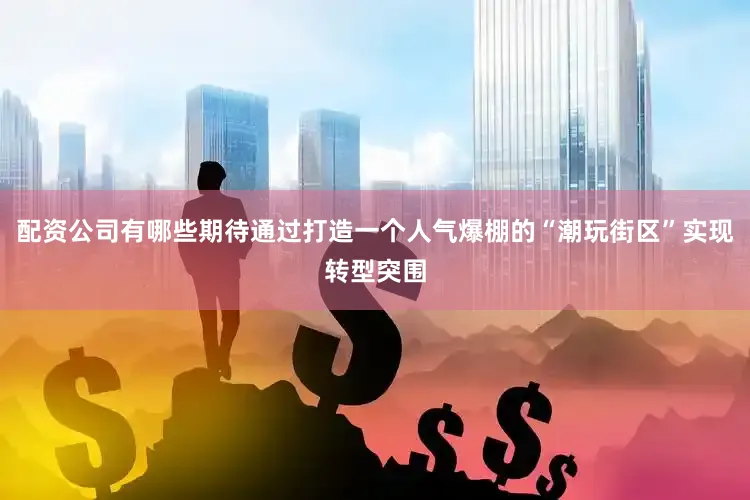 配资公司有哪些期待通过打造一个人气爆棚的“潮玩街区”实现转型突围