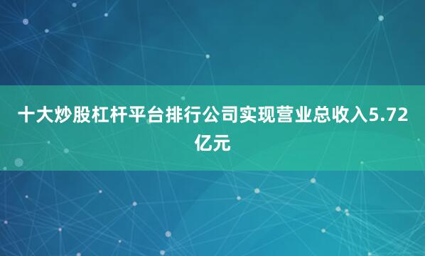 十大炒股杠杆平台排行公司实现营业总收入5.72亿元
