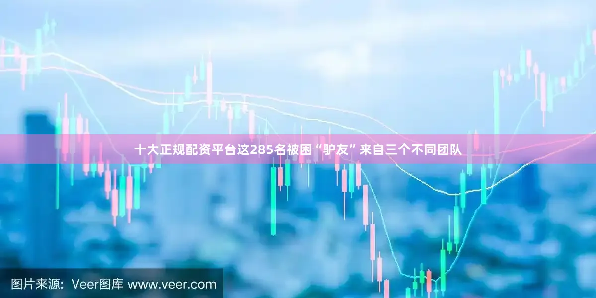 十大正规配资平台这285名被困“驴友”来自三个不同团队