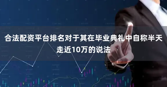 合法配资平台排名对于其在毕业典礼中自称半天走近10万的说法