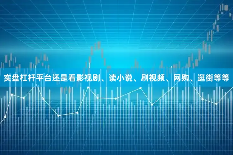 实盘杠杆平台还是看影视剧、读小说、刷视频、网购、逛街等等