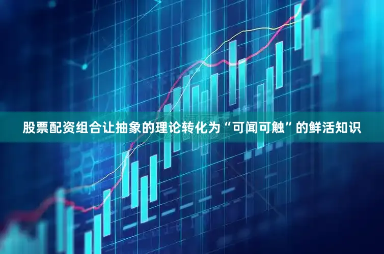 股票配资组合让抽象的理论转化为“可闻可触”的鲜活知识