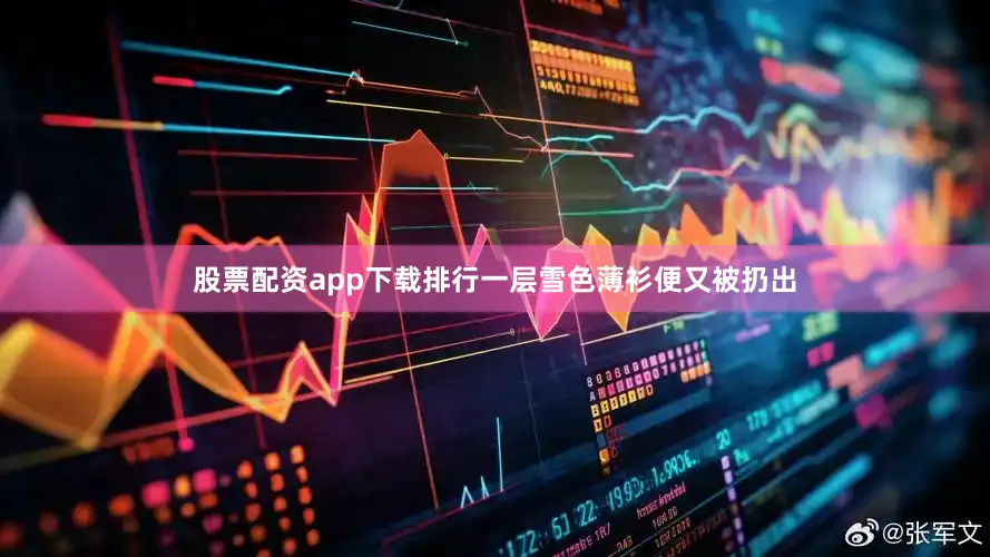 股票配资app下载排行一层雪色薄衫便又被扔出
