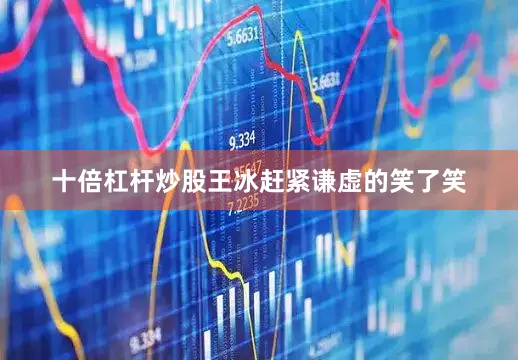 十倍杠杆炒股王冰赶紧谦虚的笑了笑