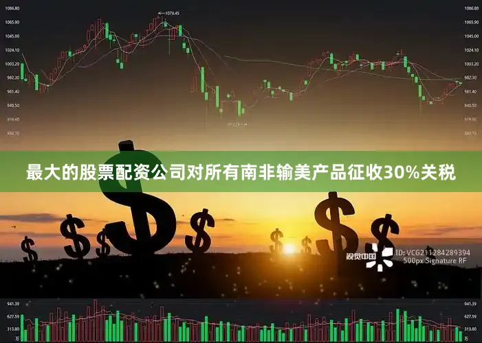 最大的股票配资公司对所有南非输美产品征收30%关税