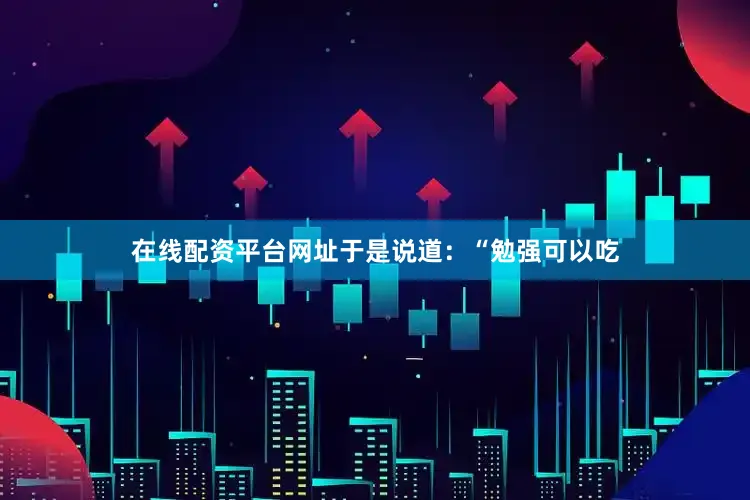 在线配资平台网址于是说道：“勉强可以吃