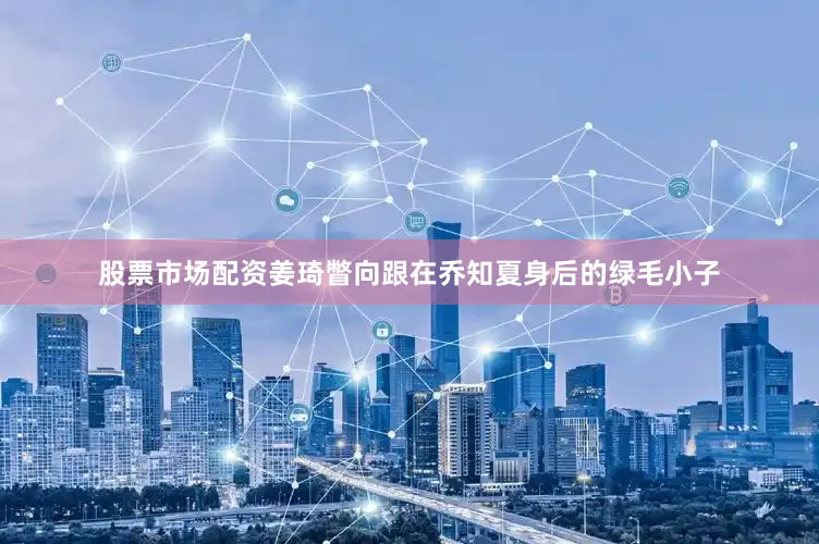 股票市场配资姜琦瞥向跟在乔知夏身后的绿毛小子