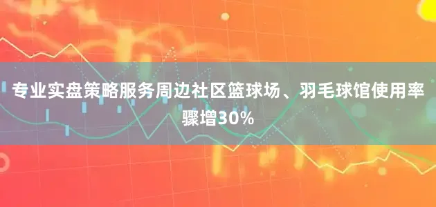 专业实盘策略服务周边社区篮球场、羽毛球馆使用率骤增30%