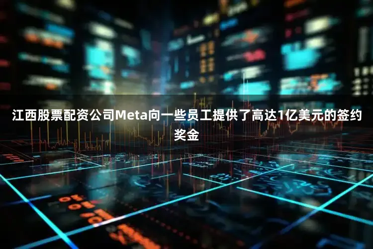 江西股票配资公司Meta向一些员工提供了高达1亿美元的签约奖金