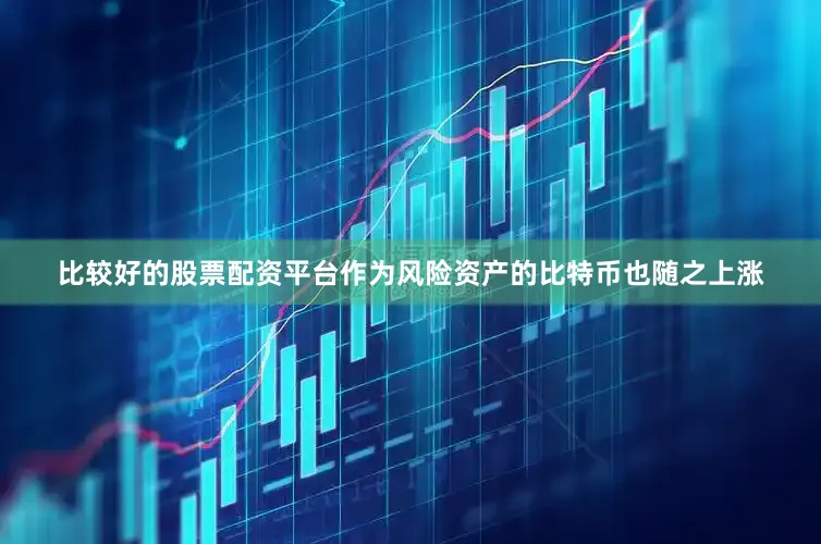 比较好的股票配资平台作为风险资产的比特币也随之上涨