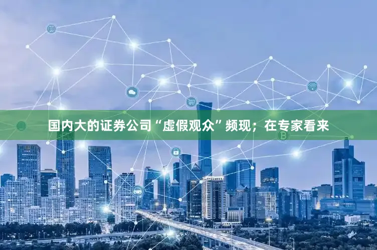 国内大的证券公司“虚假观众”频现；在专家看来