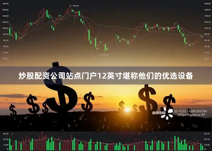 炒股配资公司站点门户12英寸堪称他们的优选设备