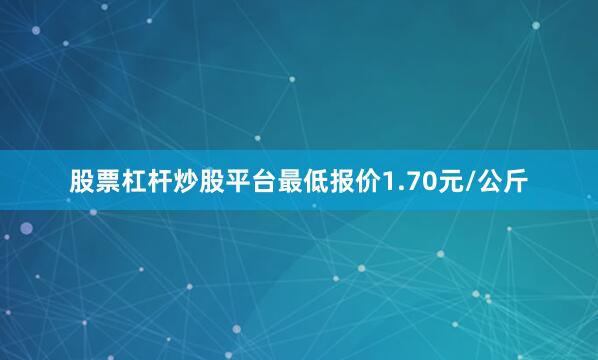 股票杠杆炒股平台最低报价1.70元/公斤
