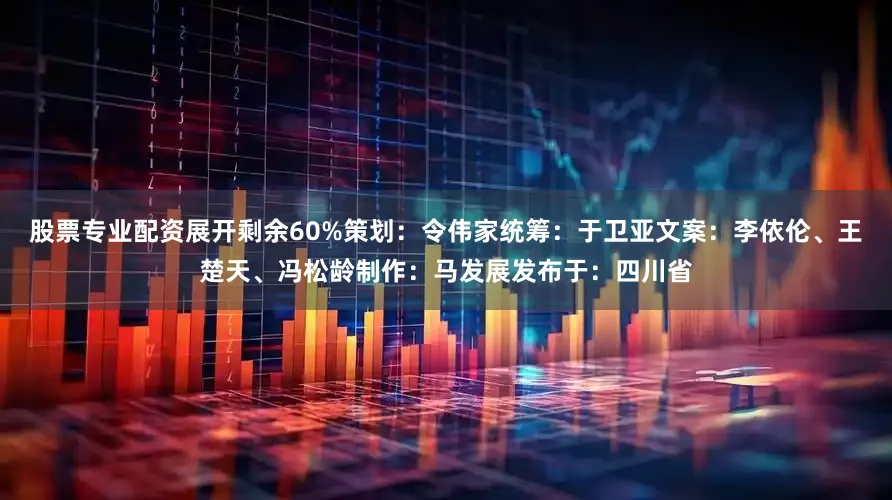 股票专业配资展开剩余60%策划：令伟家统筹：于卫亚文案：李依伦、王楚天、冯松龄制作：马发展发布于：四川省