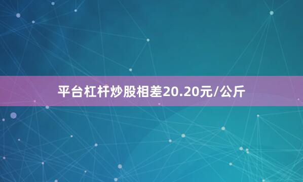 平台杠杆炒股相差20.20元/公斤