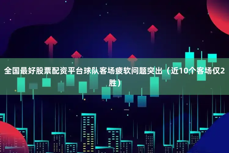 全国最好股票配资平台球队客场疲软问题突出（近10个客场仅2胜）