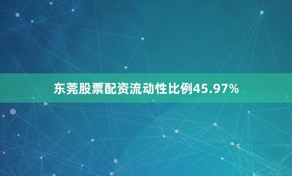 东莞股票配资流动性比例45.97%