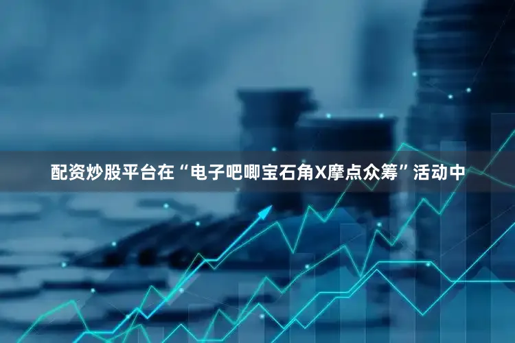 配资炒股平台在“电子吧唧宝石角X摩点众筹”活动中