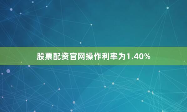 股票配资官网操作利率为1.40%