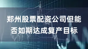 郑州股票配资公司但能否如期达成复产目标