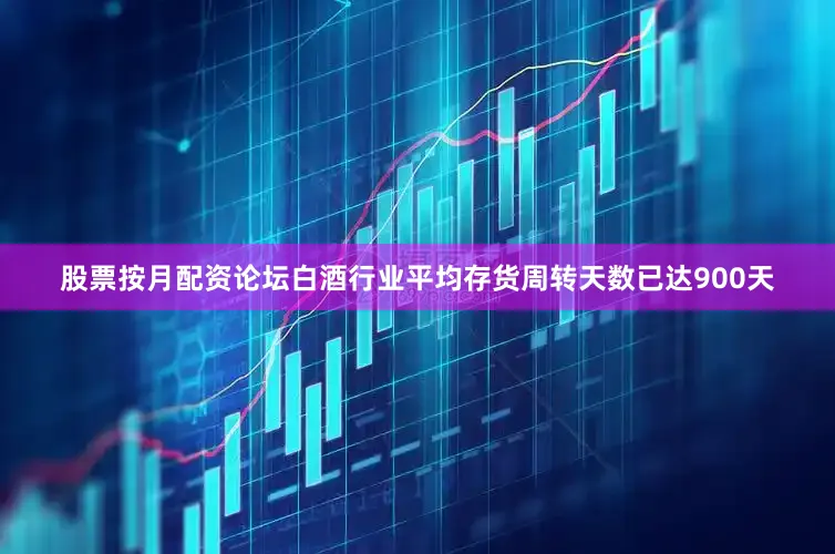 股票按月配资论坛白酒行业平均存货周转天数已达900天