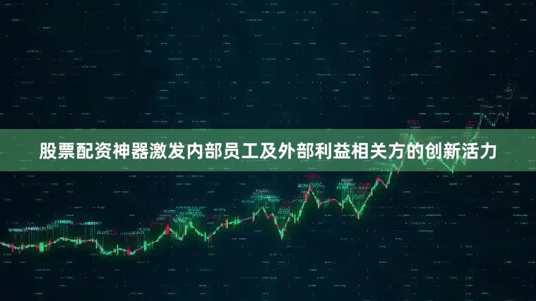 股票配资神器激发内部员工及外部利益相关方的创新活力