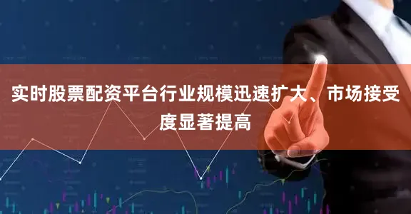 实时股票配资平台行业规模迅速扩大、市场接受度显著提高