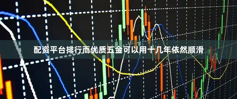 配资平台排行而优质五金可以用十几年依然顺滑