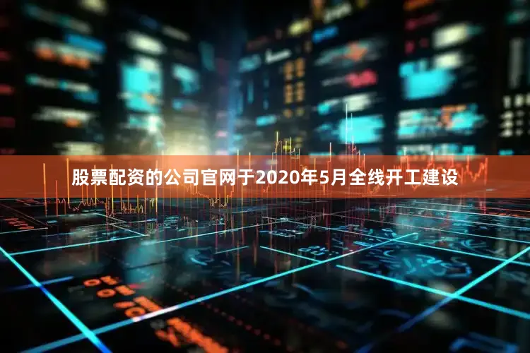股票配资的公司官网于2020年5月全线开工建设