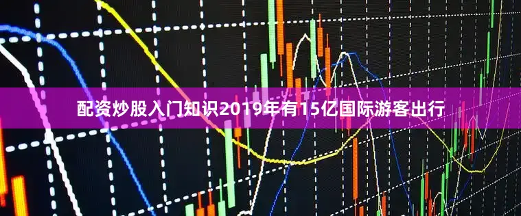 配资炒股入门知识2019年有15亿国际游客出行