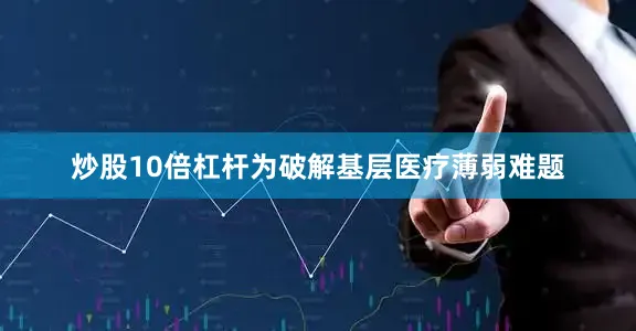 炒股10倍杠杆　　为破解基层医疗薄弱难题