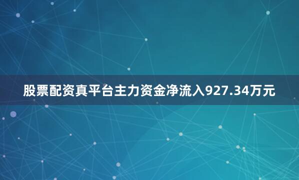 股票配资真平台主力资金净流入927.34万元