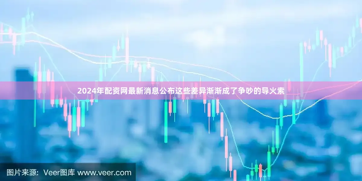 2024年配资网最新消息公布这些差异渐渐成了争吵的导火索
