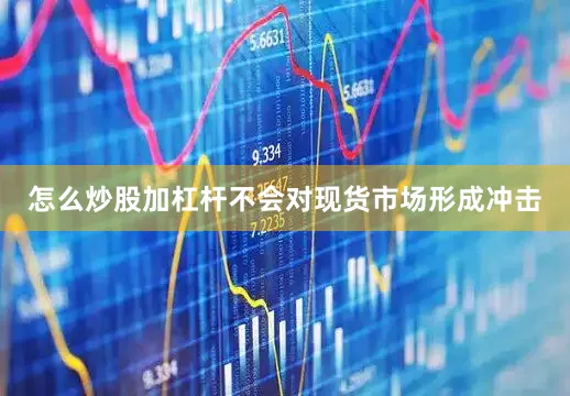 怎么炒股加杠杆不会对现货市场形成冲击