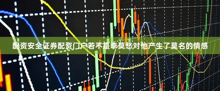 配资安全证券配资门户若不是李莫愁对他产生了莫名的情感