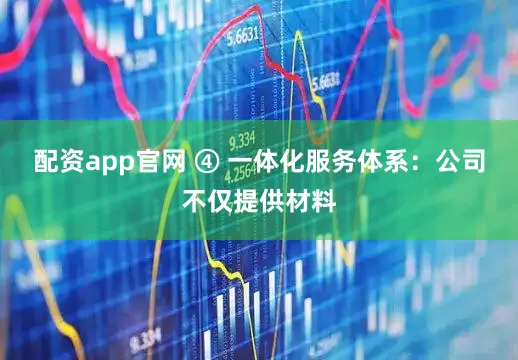 配资app官网 ④ 一体化服务体系：公司不仅提供材料