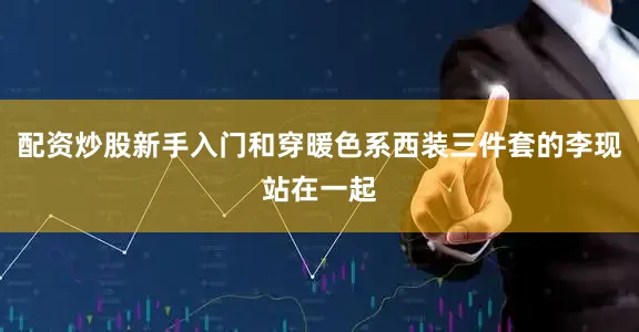 配资炒股新手入门和穿暖色系西装三件套的李现站在一起