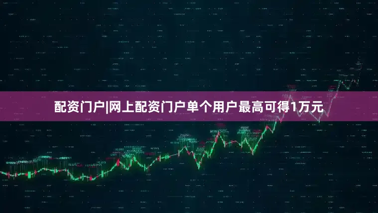 配资门户|网上配资门户单个用户最高可得1万元
