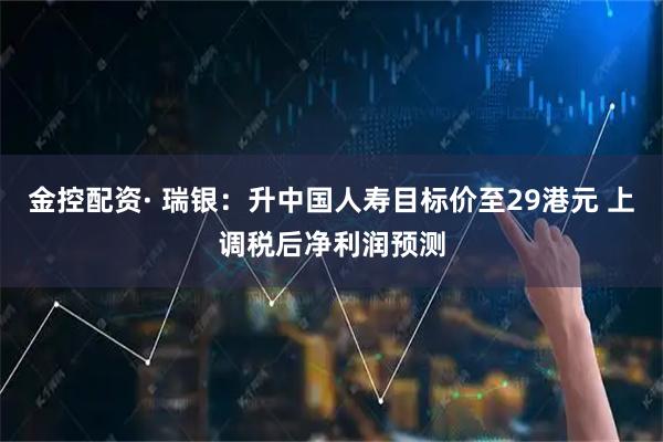 金控配资· 瑞银：升中国人寿目标价至29港元 上调税后净利润预测
