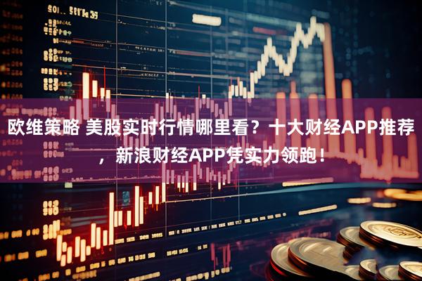 欧维策略 美股实时行情哪里看？十大财经APP推荐，新浪财经APP凭实力领跑！