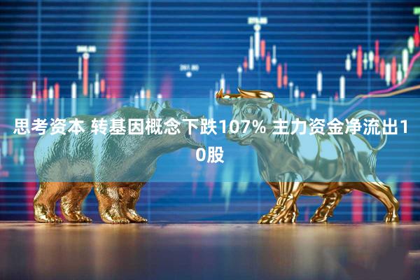思考资本 转基因概念下跌107% 主力资金净流出10股