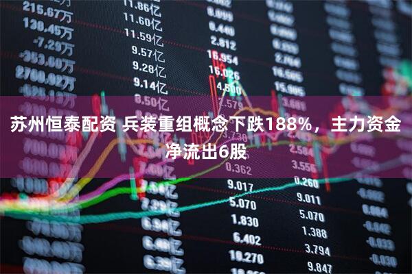 苏州恒泰配资 兵装重组概念下跌188%，主力资金净流出6股