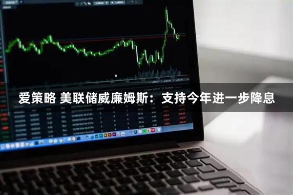 爱策略 美联储威廉姆斯：支持今年进一步降息
