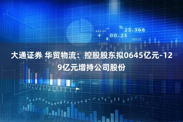 大通证券 华贸物流:控股股东拟0645亿元-129亿元增持公司股份