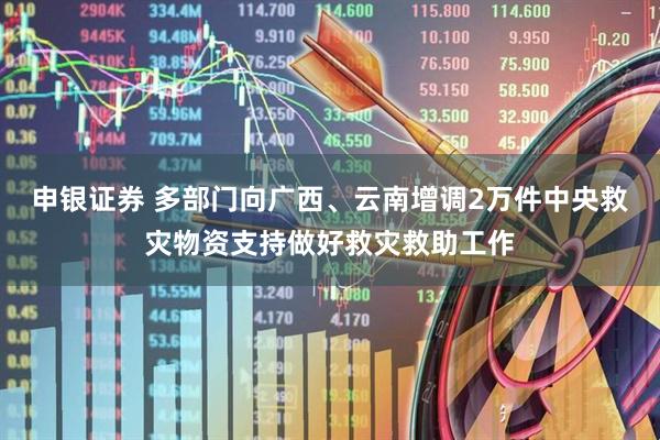 申银证券 多部门向广西、云南增调2万件中央救灾物资支持做好救灾救助工作