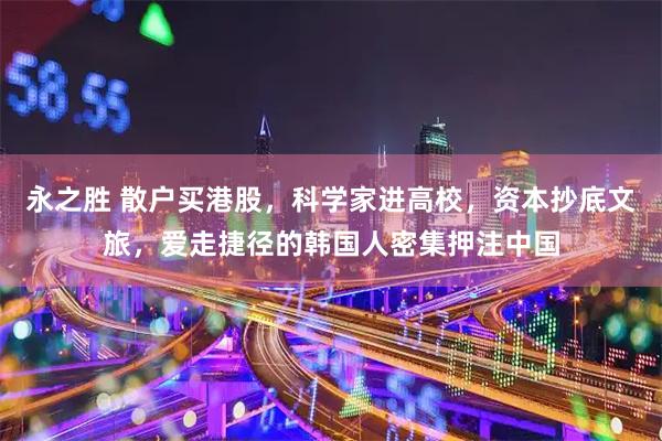 永之胜 散户买港股，科学家进高校，资本抄底文旅，爱走捷径的韩国人密集押注中国