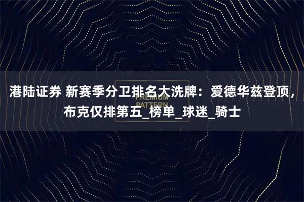 港陆证券 新赛季分卫排名大洗牌:爱德华兹登顶,布克仅排第五_榜单_球迷_骑士