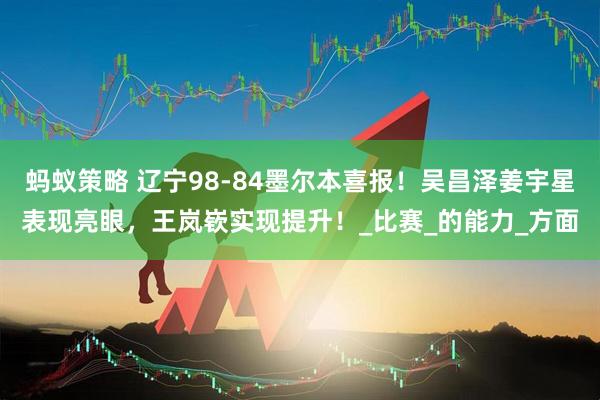 蚂蚁策略 辽宁98-84墨尔本喜报!吴昌泽姜宇星表现亮眼,王岚嵚实现提升!_比赛_的能力_方面