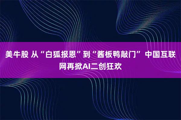 美牛股 从“白狐报恩”到“酱板鸭敲门” 中国互联网再掀AI二创狂欢