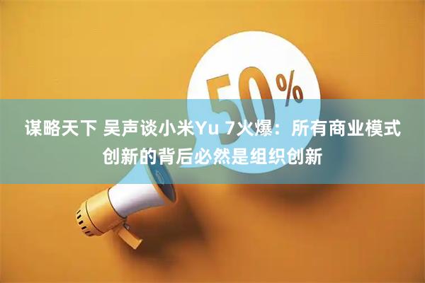谋略天下 吴声谈小米Yu 7火爆:所有商业模式创新的背后必然是组织创新